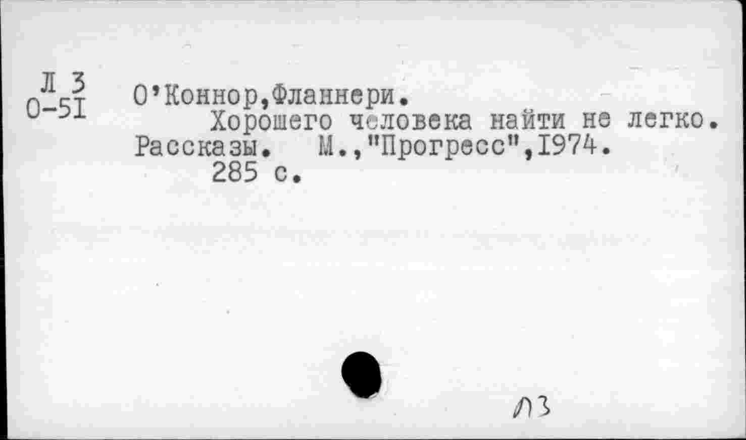 ﻿Л 3 0-51
0’Коннор,Фланнери.
Хорошего человека найти не легко Рассказы.	М.,"Прогресс",1974.
285 с.
/13